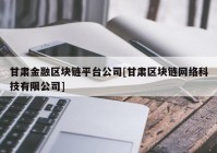 甘肃金融区块链平台公司[甘肃区块链网络科技有限公司]