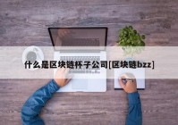 什么是区块链杯子公司[区块链bzz]