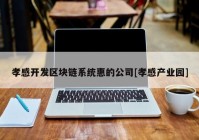 孝感开发区块链系统惠的公司[孝感产业园]