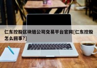 仁东控股区块链公司交易平台官网[仁东控股怎么回事?]