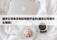 趣步公司有没有区块链平台的[趣步公司靠什么赚钱]