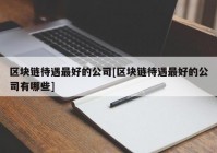 区块链待遇最好的公司[区块链待遇最好的公司有哪些]